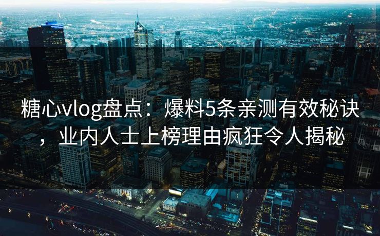 糖心vlog盘点：爆料5条亲测有效秘诀，业内人士上榜理由疯狂令人揭秘