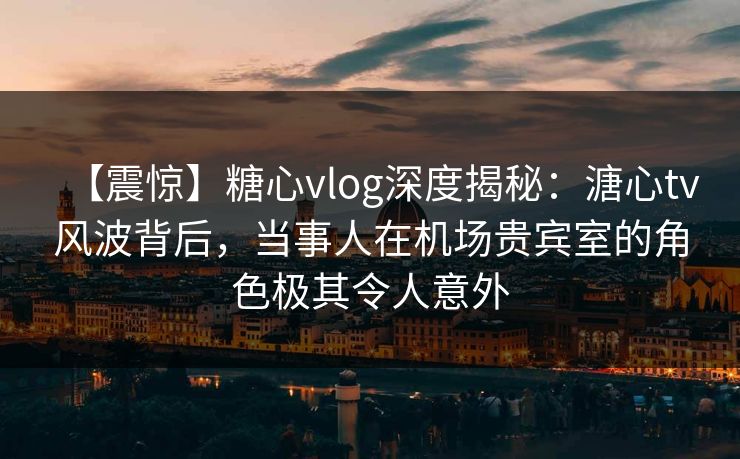 【震惊】糖心vlog深度揭秘:溏心tv风波背后,当事人在机场贵宾室的角色极其令人意外 第1张 【震惊】糖心vlog深度揭秘:溏心tv风波背后,当事人在机场贵宾室的角色极其令人意外 第1张