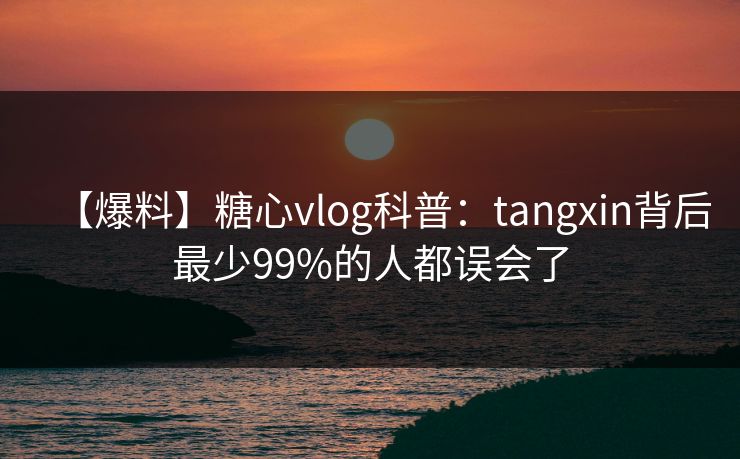 【爆料】糖心vlog科普：tangxin背后最少99%的人都误会了