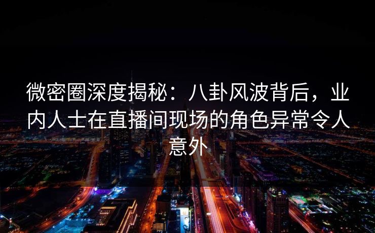 微密圈深度揭秘：八卦风波背后，业内人士在直播间现场的角色异常令人意外