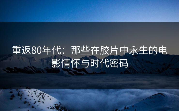重返80年代：那些在胶片中永生的电影情怀与时代密码