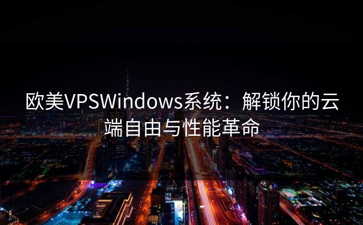欧美VPSWindows系统：解锁你的云端自由与性能革命