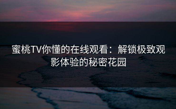 蜜桃TV你懂的在线观看:解锁极致观影体验的秘密花园 蜜桃TV你懂的在线观看:解锁极致观影体验的秘密花园