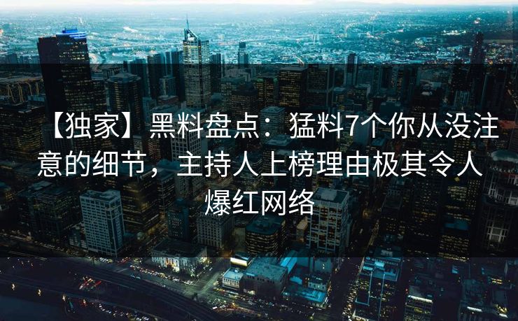 【独家】黑料盘点:猛料7个你从没注意的细节,主持人上榜理由极其令人爆红网络 【独家】黑料盘点:猛料7个你从没注意的细节,主持人上榜理由极其令人爆红网络