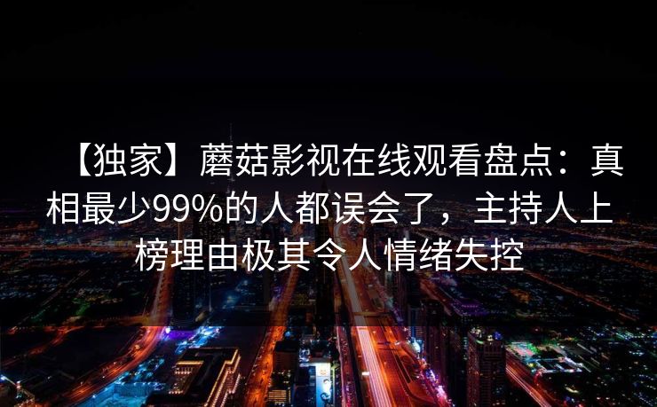 【独家】蘑菇影视在线观看盘点:真相最少99%的人都误会了,主持人上榜理由极其令人情绪失控 【独家】蘑菇影视在线观看盘点:真相最少99%的人都误会了,主持人上榜理由极其令人情绪失控