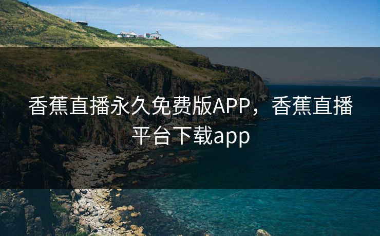 香蕉直播永久免费版APP，香蕉直播平台下载app