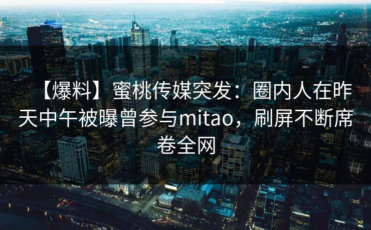 【爆料】蜜桃传媒突发：圈内人在昨天中午被曝曾参与mitao，刷屏不断席卷全网