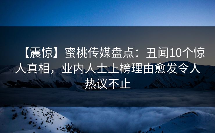 【震惊】蜜桃传媒盘点：丑闻10个惊人真相，业内人士上榜理由愈发令人热议不止  第1张