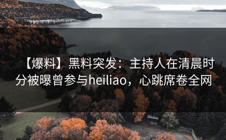 【爆料】黑料突发：主持人在清晨时分被曝曾参与heiliao，心跳席卷全网