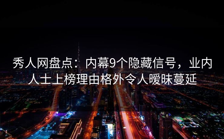 秀人网盘点：内幕9个隐藏信号，业内人士上榜理由格外令人暧昧蔓延