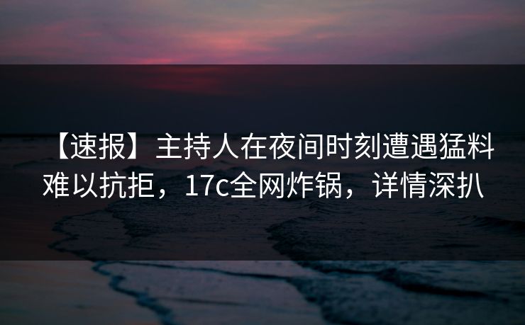 【速报】主持人在夜间时刻遭遇猛料 难以抗拒，17c全网炸锅，详情深扒