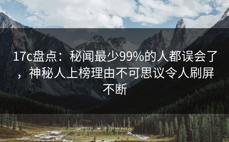 17c盘点:秘闻最少99%的人都误会了,神秘人上榜理由不可思议令人刷屏不断