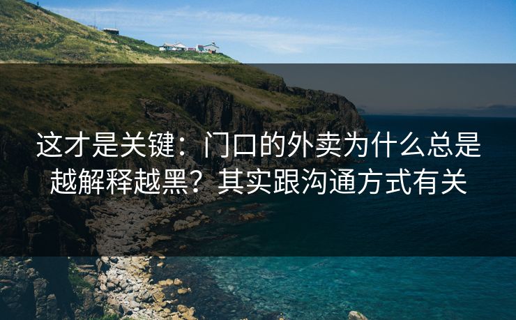 这才是关键：门口的外卖为什么总是越解释越黑？其实跟沟通方式有关  第1张