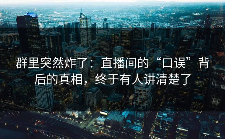 群里突然炸了:直播间的“口误”背后的真相,终于有人讲清楚了