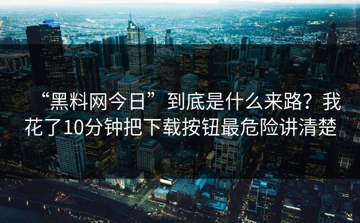 “黑料网今日”到底是什么来路？我花了10分钟把下载按钮最危险讲清楚