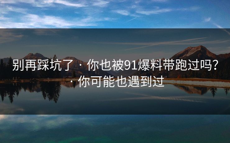 别再踩坑了 · 你也被91爆料带跑过吗? · 你可能也遇到过 别再踩坑了 · 你也被91爆料带跑过吗? · 你可能也遇到过