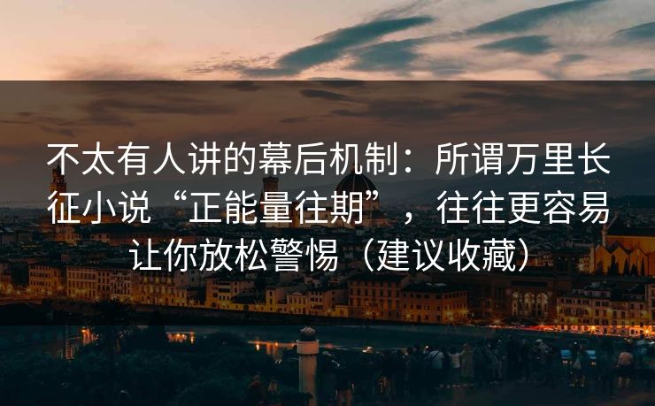 不太有人讲的幕后机制：所谓万里长征小说“正能量往期”，往往更容易让你放松警惕（建议收藏）