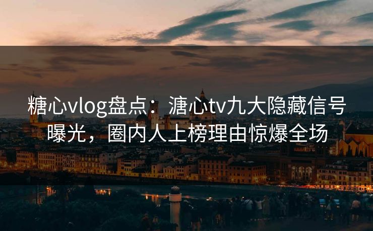 糖心vlog盘点：溏心tv九大隐藏信号曝光，圈内人上榜理由惊爆全场
