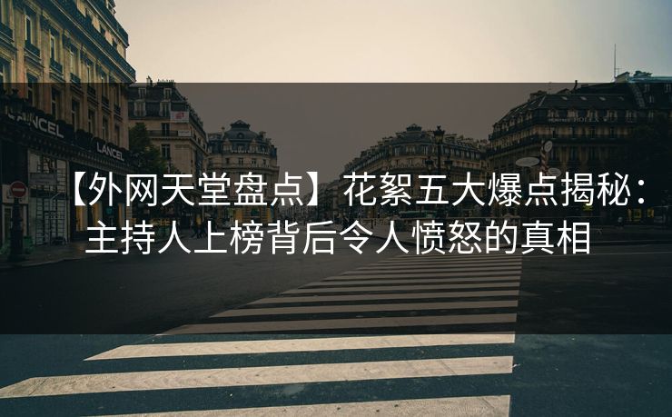 【外网天堂盘点】花絮五大爆点揭秘：主持人上榜背后令人愤怒的真相