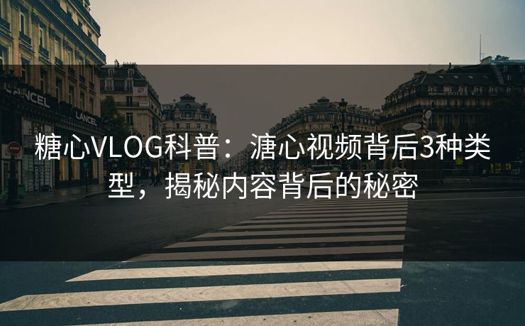 糖心VLOG科普：溏心视频背后3种类型，揭秘内容背后的秘密  第1张