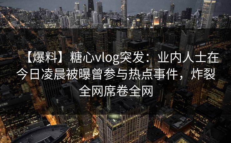 【爆料】糖心vlog突发：业内人士在今日凌晨被曝曾参与热点事件，炸裂全网席卷全网
