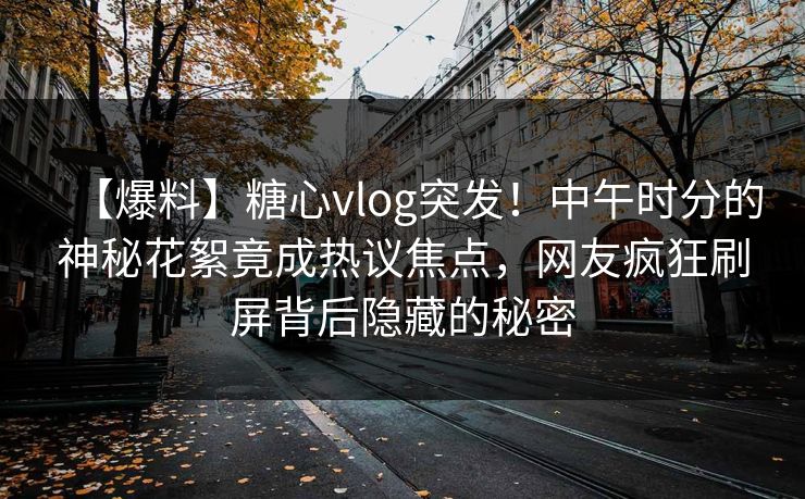 【爆料】糖心vlog突发！中午时分的神秘花絮竟成热议焦点，网友疯狂刷屏背后隐藏的秘密