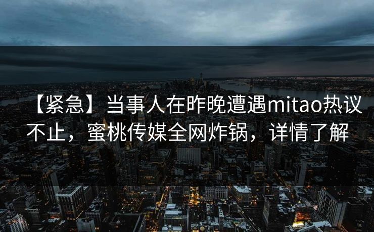 【紧急】当事人在昨晚遭遇mitao热议不止，蜜桃传媒全网炸锅，详情了解