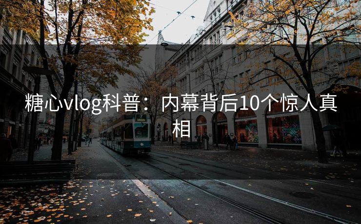 糖心vlog科普:内幕背后10个惊人真相 第1张 糖心vlog科普:内幕背后10个惊人真相 第1张