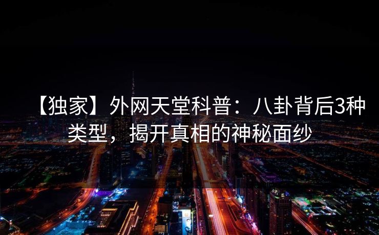 【独家】外网天堂科普：八卦背后3种类型，揭开真相的神秘面纱