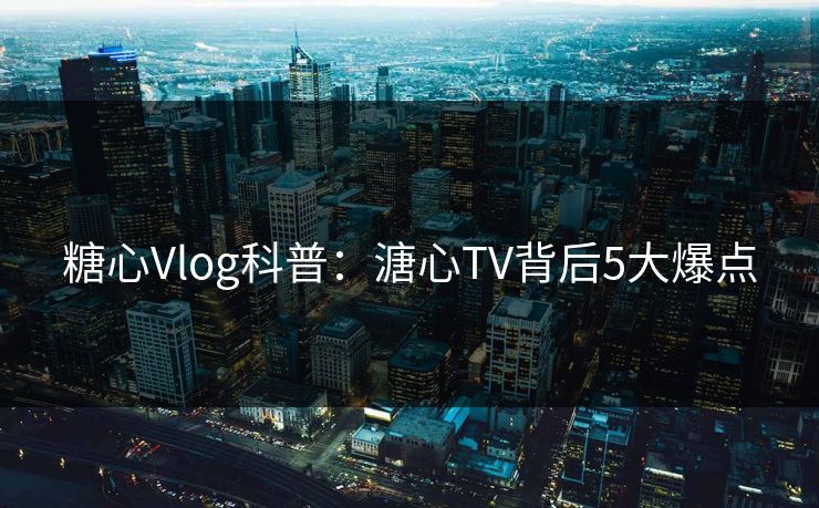 糖心Vlog科普：溏心TV背后5大爆点