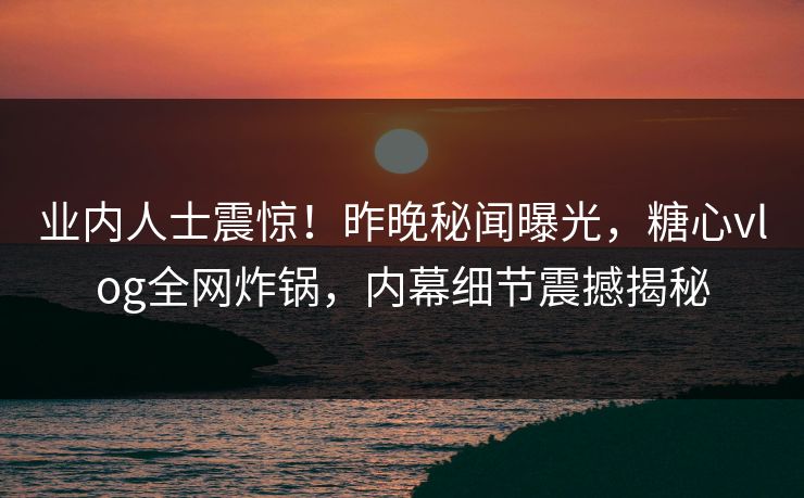 业内人士震惊！昨晚秘闻曝光，糖心vlog全网炸锅，内幕细节震撼揭秘