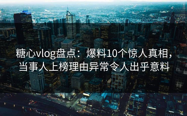 糖心vlog盘点:爆料10个惊人真相,当事人上榜理由异常令人出乎意料 第1张 糖心vlog盘点:爆料10个惊人真相,当事人上榜理由异常令人出乎意料 第1张
