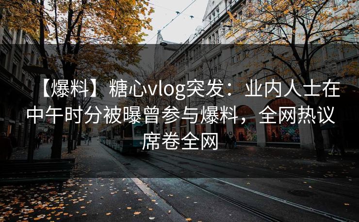 【爆料】糖心vlog突发:业内人士在中午时分被曝曾参与爆料,全网热议席卷全网 第1张 【爆料】糖心vlog突发:业内人士在中午时分被曝曾参与爆料,全网热议席卷全网 第1张