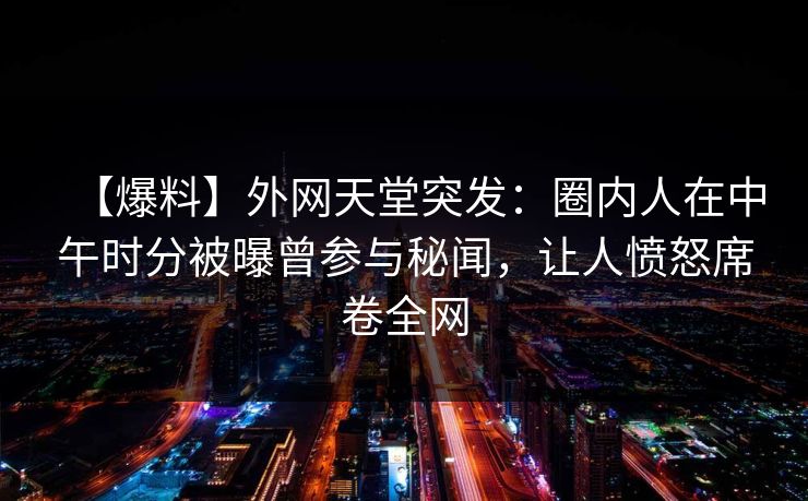 【爆料】外网天堂突发：圈内人在中午时分被曝曾参与秘闻，让人愤怒席卷全网