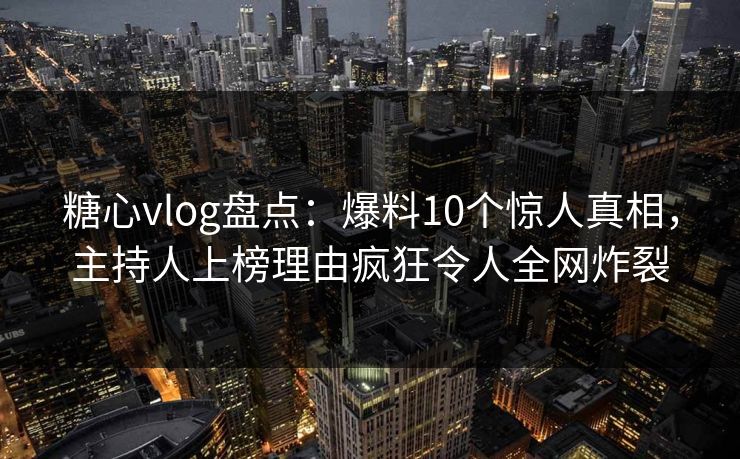 糖心vlog盘点：爆料10个惊人真相，主持人上榜理由疯狂令人全网炸裂