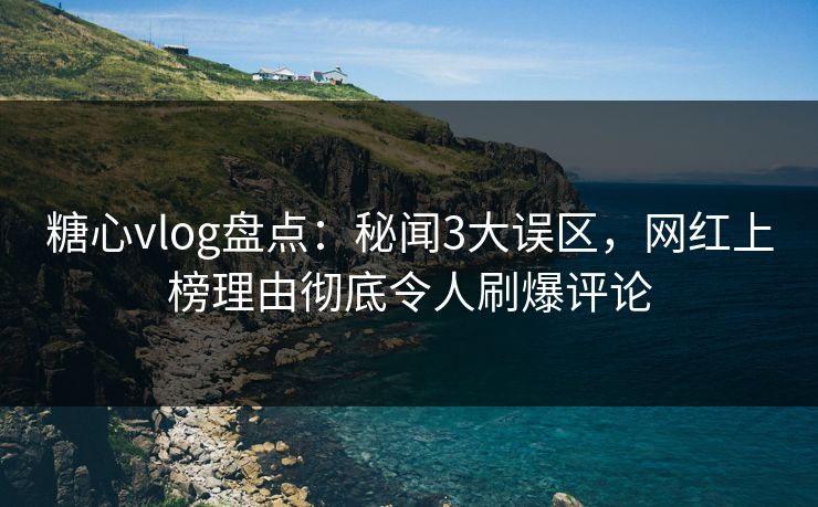 糖心vlog盘点：秘闻3大误区，网红上榜理由彻底令人刷爆评论