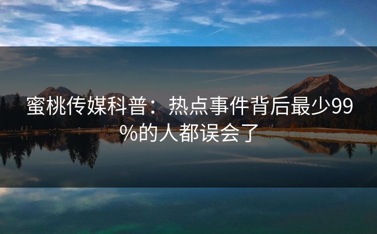 蜜桃传媒科普：热点事件背后最少99%的人都误会了