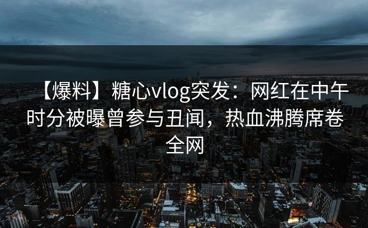 【爆料】糖心vlog突发：网红在中午时分被曝曾参与丑闻，热血沸腾席卷全网
