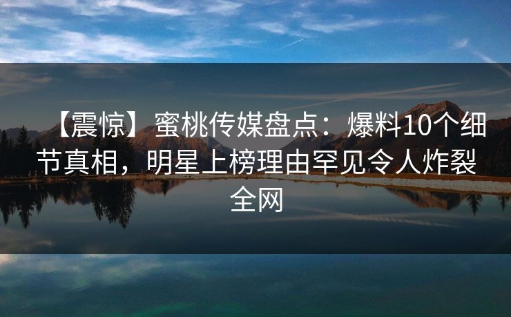 【震惊】蜜桃传媒盘点：爆料10个细节真相，明星上榜理由罕见令人炸裂全网