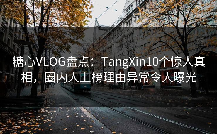 糖心VLOG盘点:TangXin10个惊人真相,圈内人上榜理由异常令人曝光 第1张 糖心VLOG盘点:TangXin10个惊人真相,圈内人上榜理由异常令人曝光 第1张