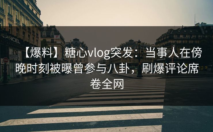 【爆料】糖心vlog突发：当事人在傍晚时刻被曝曾参与八卦，刷爆评论席卷全网