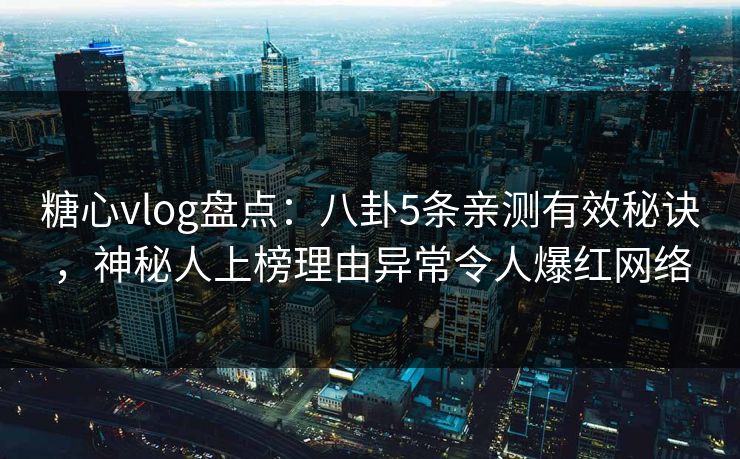 糖心vlog盘点：八卦5条亲测有效秘诀，神秘人上榜理由异常令人爆红网络