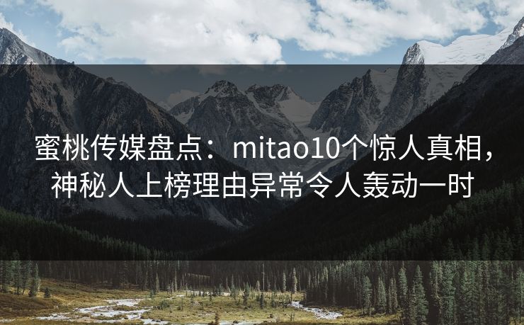 蜜桃传媒盘点:mitao10个惊人真相,神秘人上榜理由异常令人轰动一时 蜜桃传媒盘点:mitao10个惊人真相,神秘人上榜理由异常令人轰动一时