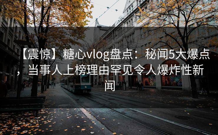 【震惊】糖心vlog盘点：秘闻5大爆点，当事人上榜理由罕见令人爆炸性新闻