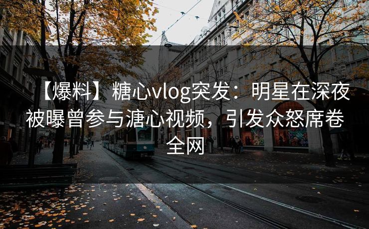 【爆料】糖心vlog突发:明星在深夜被曝曾参与溏心视频,引发众怒席卷全网 【爆料】糖心vlog突发:明星在深夜被曝曾参与溏心视频,引发众怒席卷全网