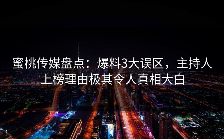 蜜桃传媒盘点：爆料3大误区，主持人上榜理由极其令人真相大白