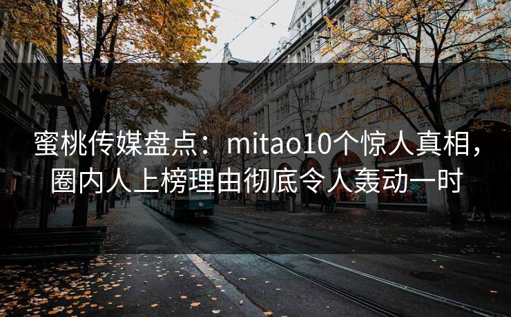 蜜桃传媒盘点:mitao10个惊人真相,圈内人上榜理由彻底令人轰动一时