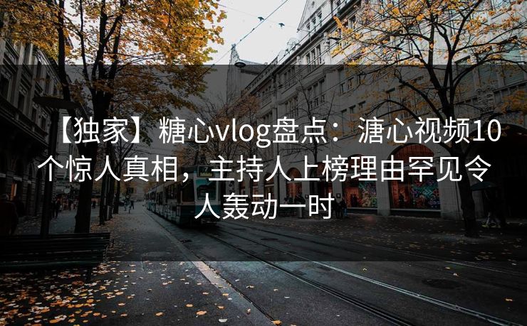 【独家】糖心vlog盘点：溏心视频10个惊人真相，主持人上榜理由罕见令人轰动一时