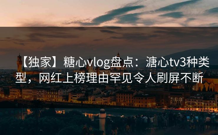 【独家】糖心vlog盘点:溏心tv3种类型,网红上榜理由罕见令人刷屏不断