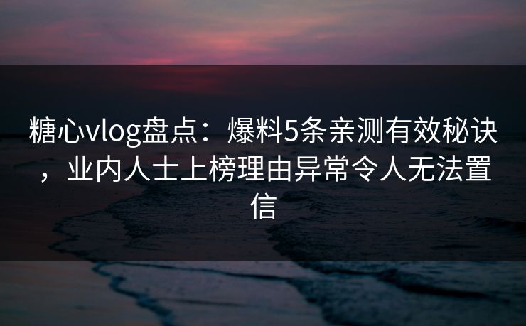 糖心vlog盘点：爆料5条亲测有效秘诀，业内人士上榜理由异常令人无法置信